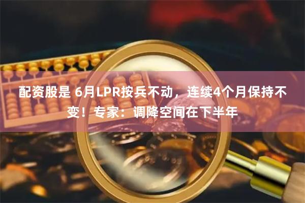 配资股是 6月LPR按兵不动，连续4个月保持不变！专家：调降空间在下半年