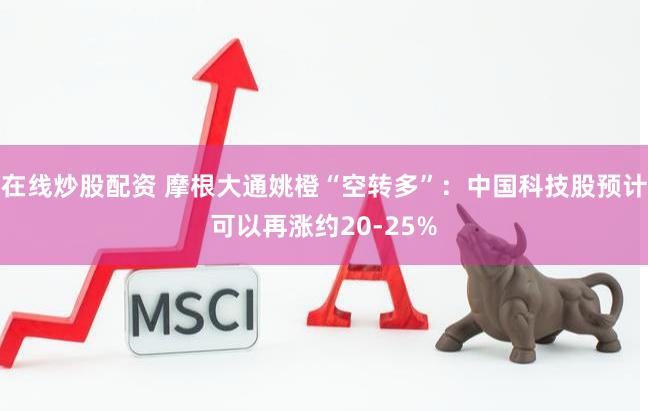 在线炒股配资 摩根大通姚橙“空转多”：中国科技股预计可以再涨约20-25%