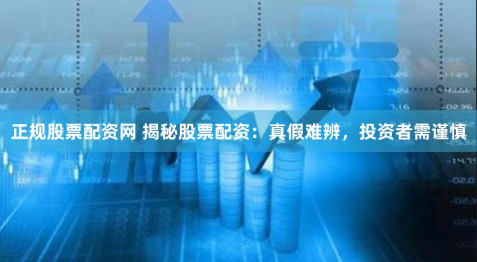 正规股票配资网 揭秘股票配资：真假难辨，投资者需谨慎