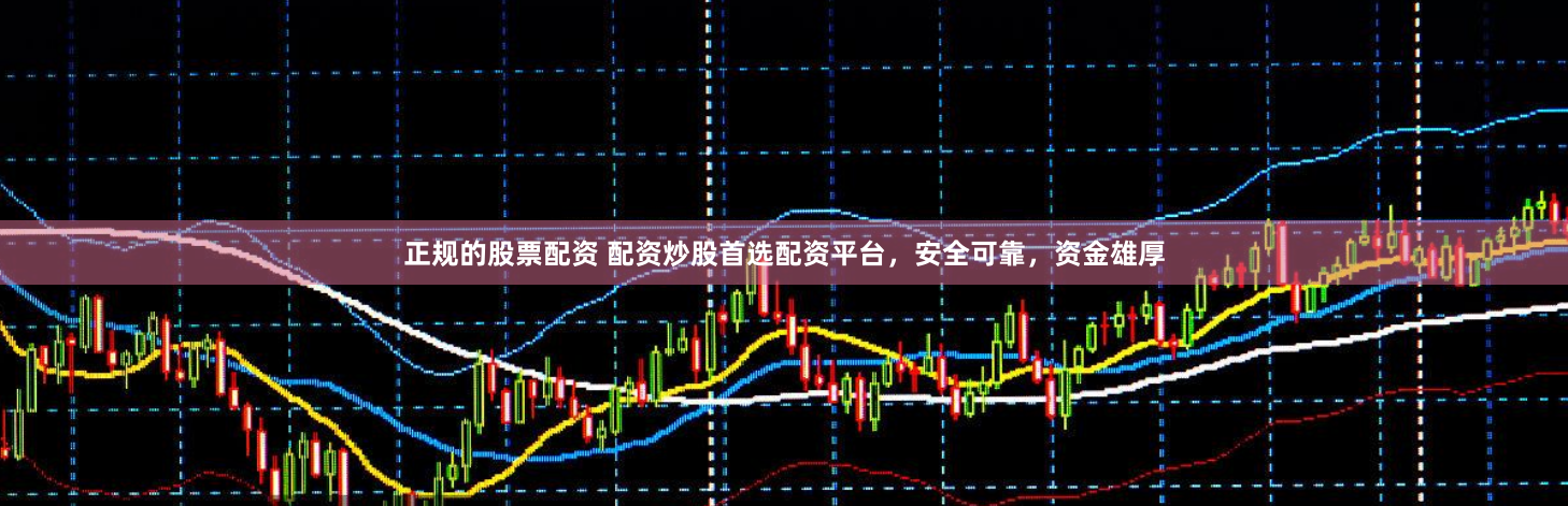 正规的股票配资 配资炒股首选配资平台，安全可靠，资金雄厚