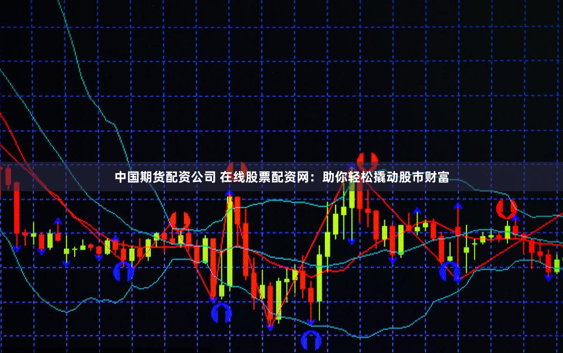 中国期货配资公司 在线股票配资网：助你轻松撬动股市财富