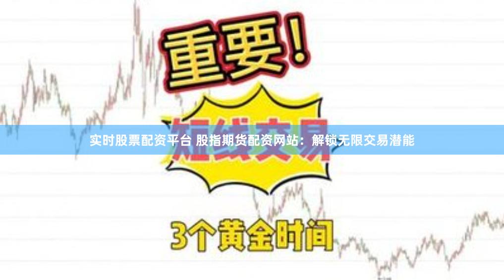 实时股票配资平台 股指期货配资网站：解锁无限交易潜能