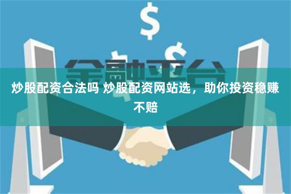 炒股配资合法吗 炒股配资网站选，助你投资稳赚不赔