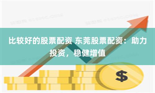 比较好的股票配资 东莞股票配资：助力投资，稳健增值