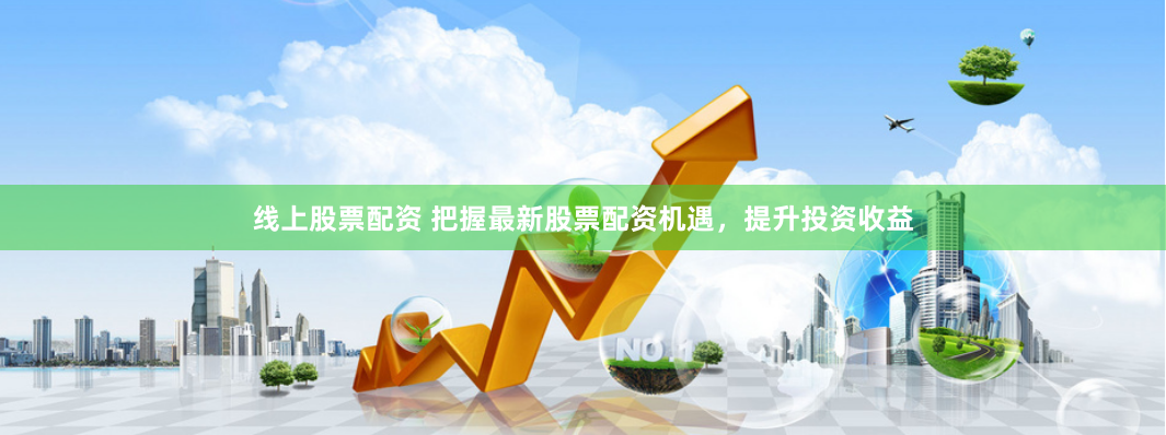 线上股票配资 把握最新股票配资机遇，提升投资收益