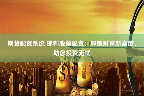 期货配资系统 邯郸股票配资：解锁财富新高度，助您投资无忧