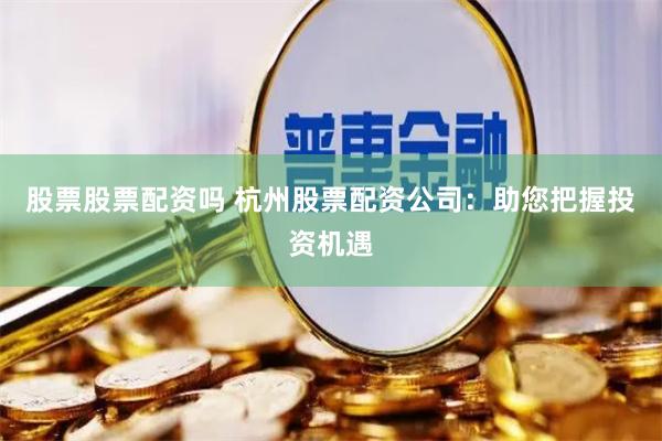 股票股票配资吗 杭州股票配资公司：助您把握投资机遇