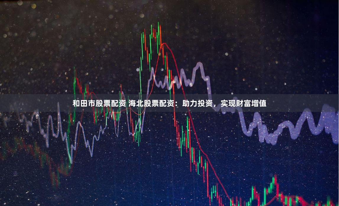 和田市股票配资 海北股票配资：助力投资，实现财富增值