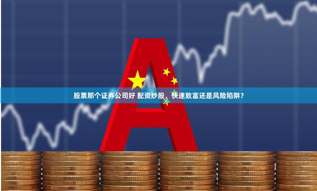 股票那个证券公司好 配资炒股，快速致富还是风险陷阱？