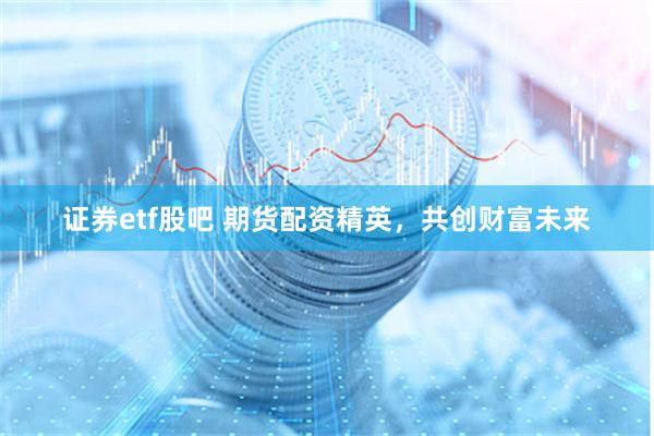 证券etf股吧 期货配资精英，共创财富未来