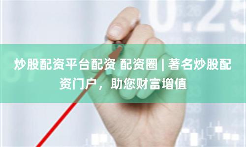 炒股配资平台配资 配资圈 | 著名炒股配资门户，助您财富增值