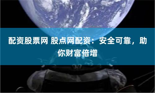 配资股票网 股点网配资：安全可靠，助你财富倍增