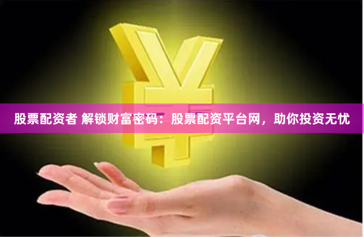 股票配资者 解锁财富密码：股票配资平台网，助你投资无忧