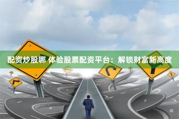 配资炒股哪 体验股票配资平台：解锁财富新高度
