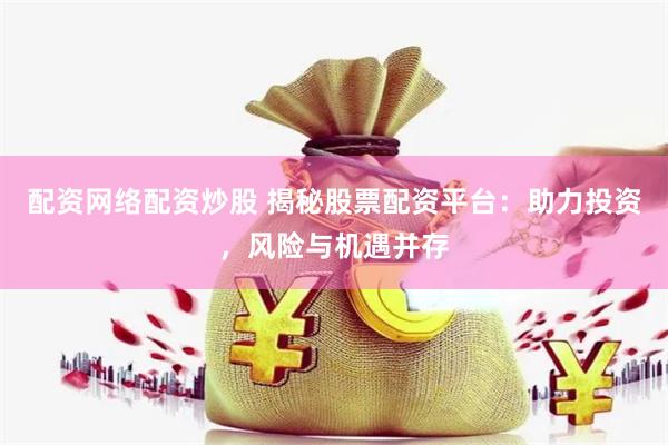 配资网络配资炒股 揭秘股票配资平台：助力投资，风险与机遇并存