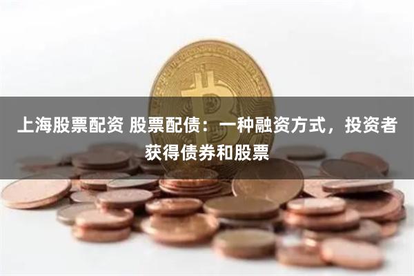 上海股票配资 股票配债：一种融资方式，投资者获得债券和股票