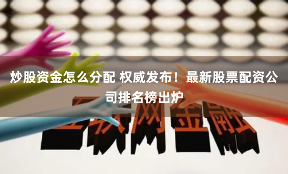 炒股资金怎么分配 权威发布！最新股票配资公司排名榜出炉