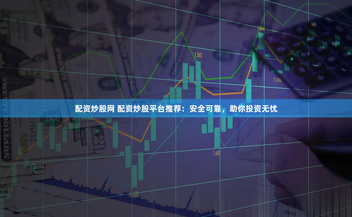 配资炒股网 配资炒股平台推荐：安全可靠，助你投资无忧