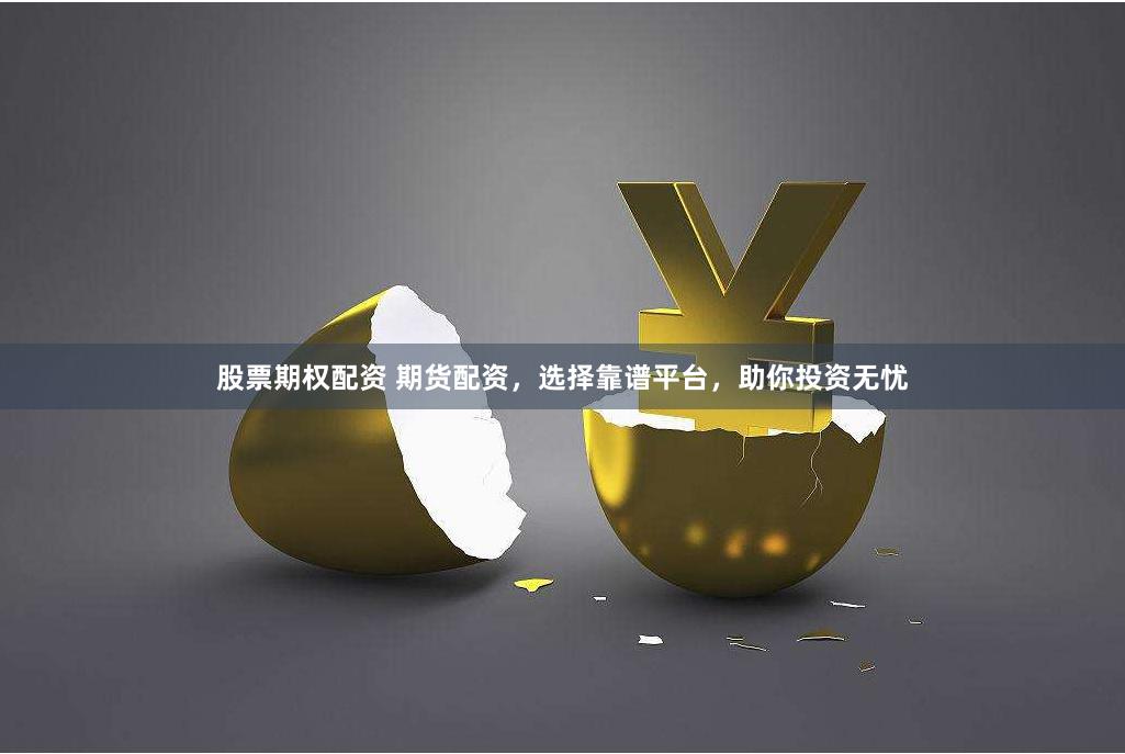 股票期权配资 期货配资，选择靠谱平台，助你投资无忧