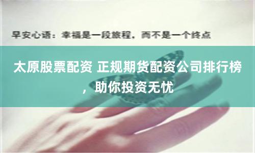 太原股票配资 正规期货配资公司排行榜，助你投资无忧