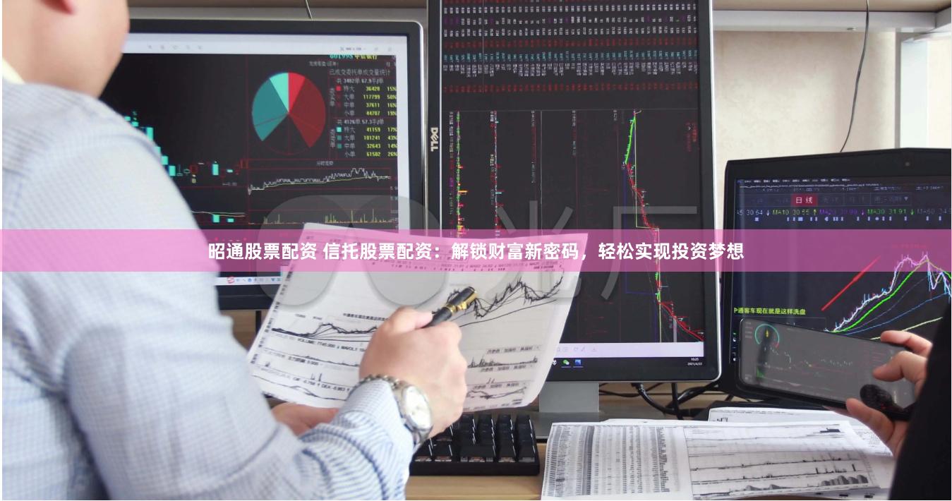昭通股票配资 信托股票配资：解锁财富新密码，轻松实现投资梦想