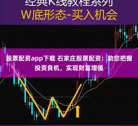 股票配资app下载 石家庄股票配资：助您把握投资良机，实现财富增值