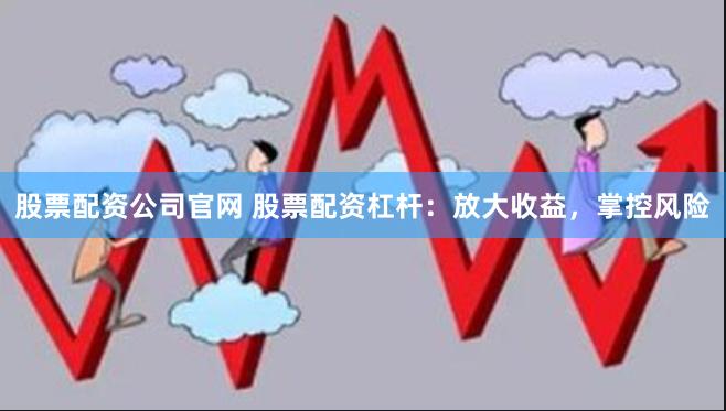 股票配资公司官网 股票配资杠杆：放大收益，掌控风险