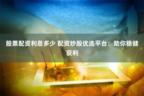 股票配资利息多少 配资炒股优选平台：助你稳健获利