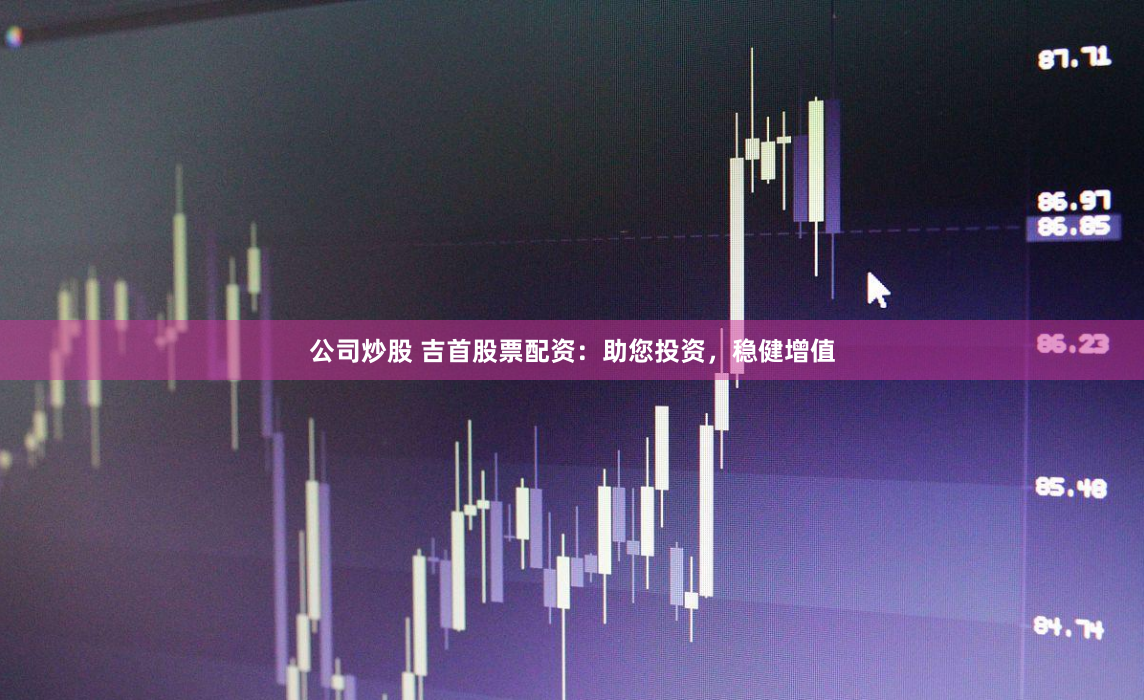 公司炒股 吉首股票配资：助您投资，稳健增值