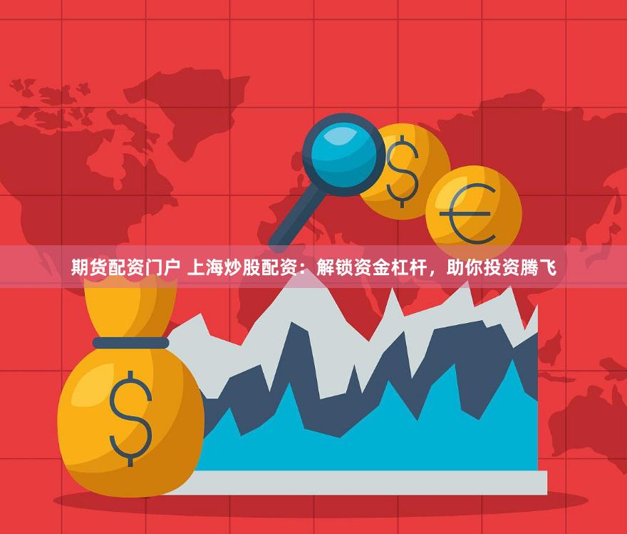 期货配资门户 上海炒股配资：解锁资金杠杆，助你投资腾飞