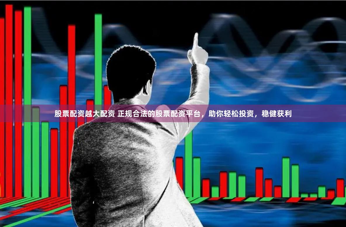 股票配资越大配资 正规合法的股票配资平台，助你轻松投资，稳健获利