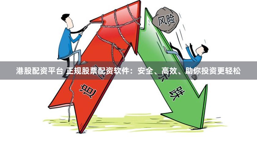 港股配资平台 正规股票配资软件：安全、高效、助你投资更轻松