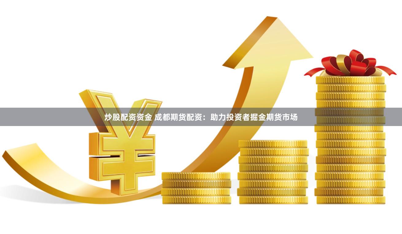 炒股配资资金 成都期货配资：助力投资者掘金期货市场