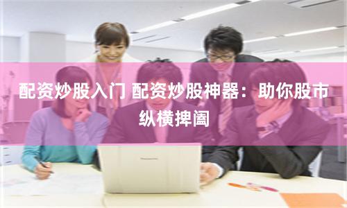配资炒股入门 配资炒股神器：助你股市纵横捭阖
