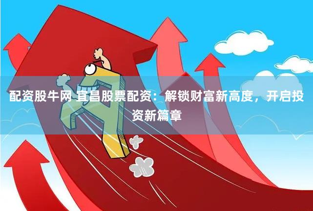 配资股牛网 宜昌股票配资：解锁财富新高度，开启投资新篇章