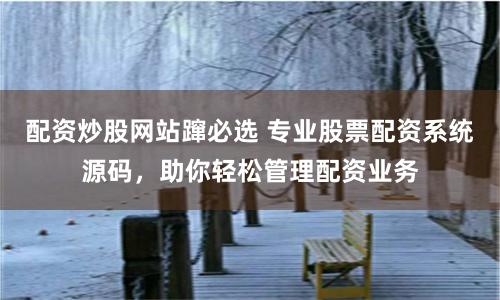 配资炒股网站蹿必选 专业股票配资系统源码，助你轻松管理配资业务