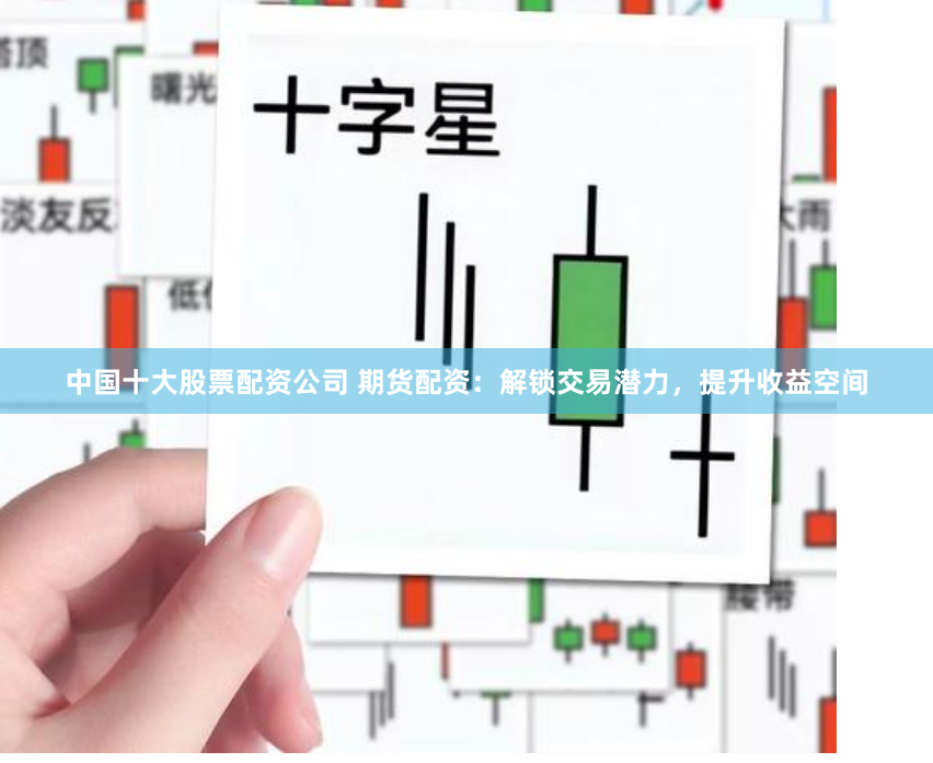 中国十大股票配资公司 期货配资：解锁交易潜力，提升收益空间
