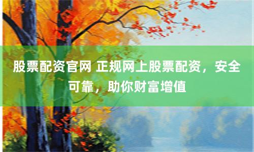 股票配资官网 正规网上股票配资，安全可靠，助你财富增值