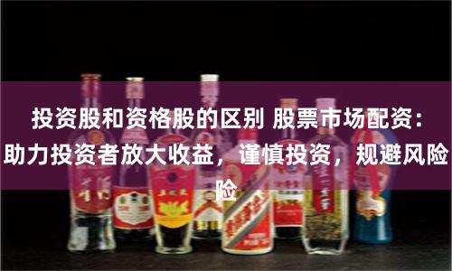 投资股和资格股的区别 股票市场配资：助力投资者放大收益，谨慎投资，规避风险