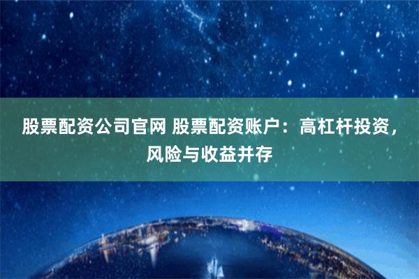 股票配资公司官网 股票配资账户：高杠杆投资，风险与收益并存