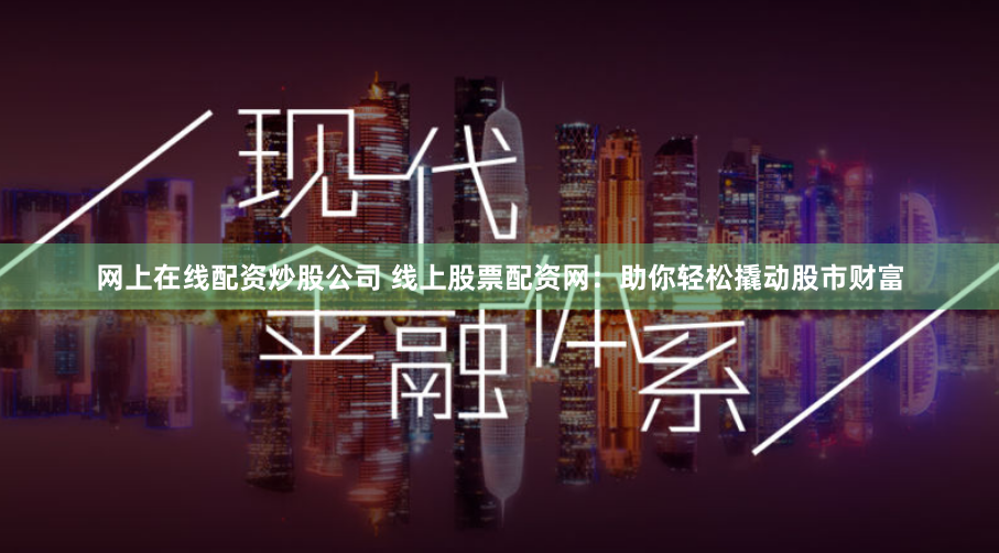 网上在线配资炒股公司 线上股票配资网：助你轻松撬动股市财富