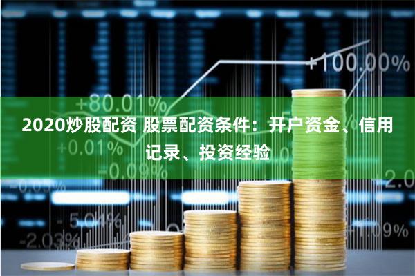2020炒股配资 股票配资条件：开户资金、信用记录、投资经验