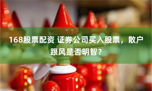 168股票配资 证券公司买入股票，散户跟风是否明智？