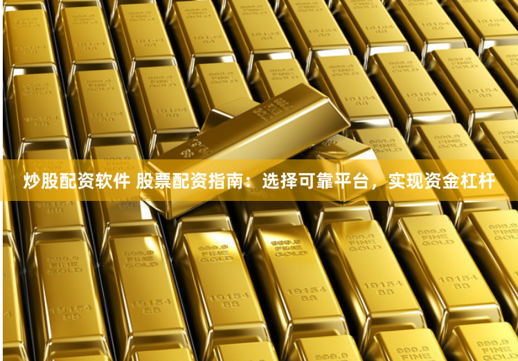 炒股配资软件 股票配资指南：选择可靠平台，实现资金杠杆