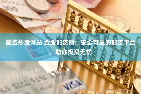 配资炒股网站 金股配资网：安全可靠的配资平台，助你投资无忧