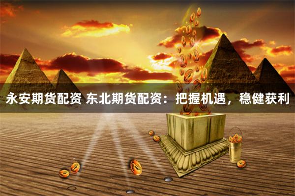 永安期货配资 东北期货配资：把握机遇，稳健获利