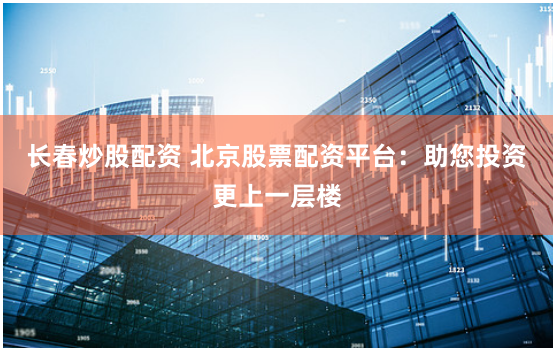 长春炒股配资 北京股票配资平台：助您投资更上一层楼
