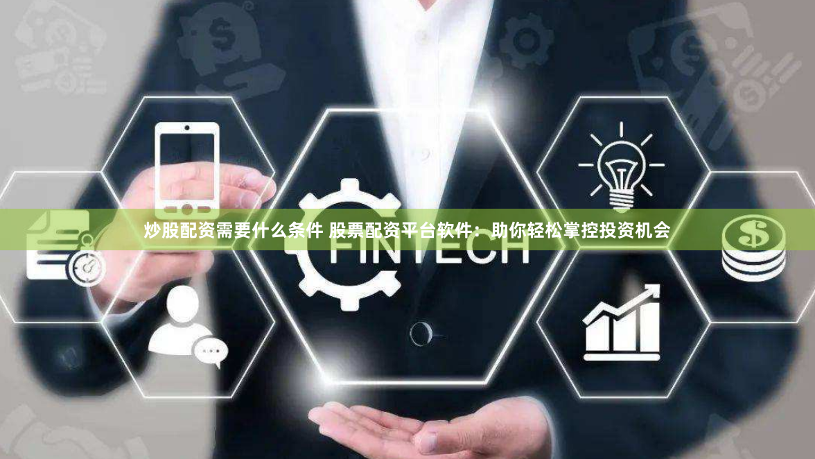 炒股配资需要什么条件 股票配资平台软件：助你轻松掌控投资机会