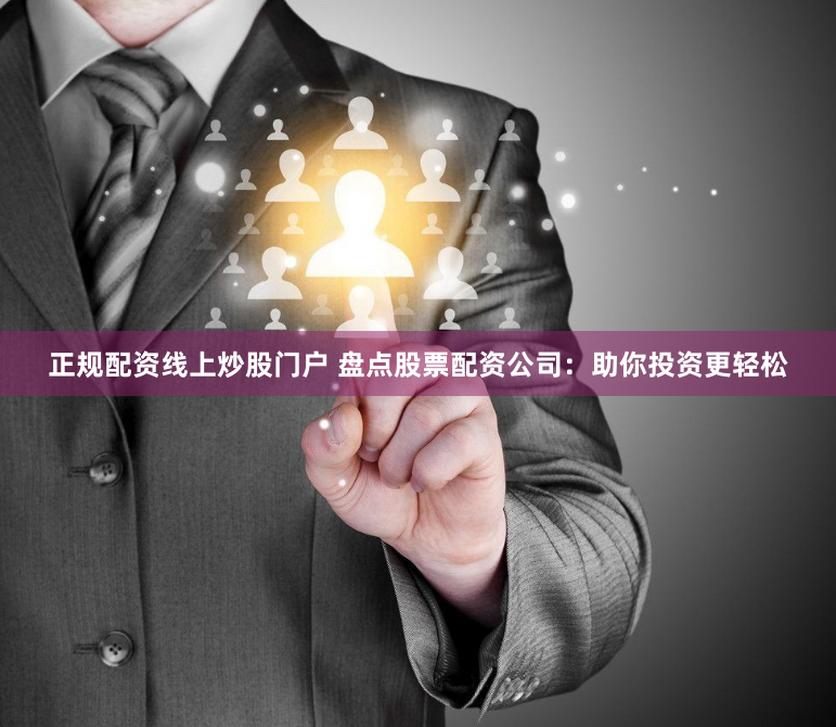 正规配资线上炒股门户 盘点股票配资公司：助你投资更轻松