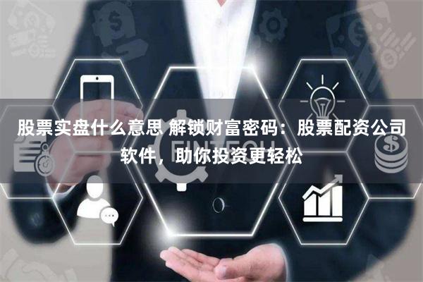 股票实盘什么意思 解锁财富密码：股票配资公司软件，助你投资更轻松